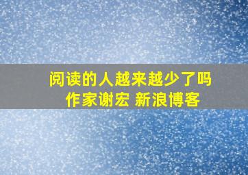 阅读的人越来越少了吗 作家谢宏 新浪博客